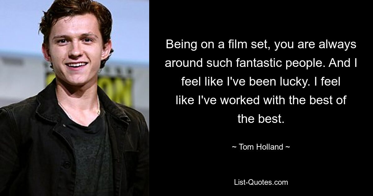 Being on a film set, you are always around such fantastic people. And I feel like I've been lucky. I feel like I've worked with the best of the best. — © Tom Holland