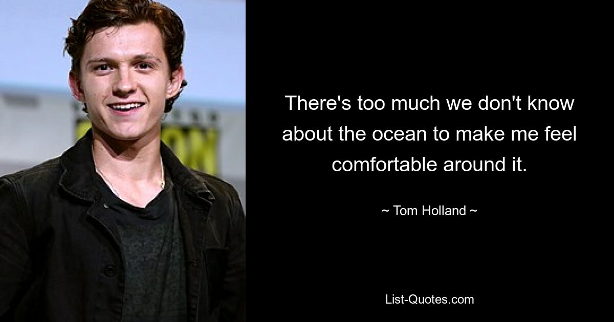 There's too much we don't know about the ocean to make me feel comfortable around it. — © Tom Holland