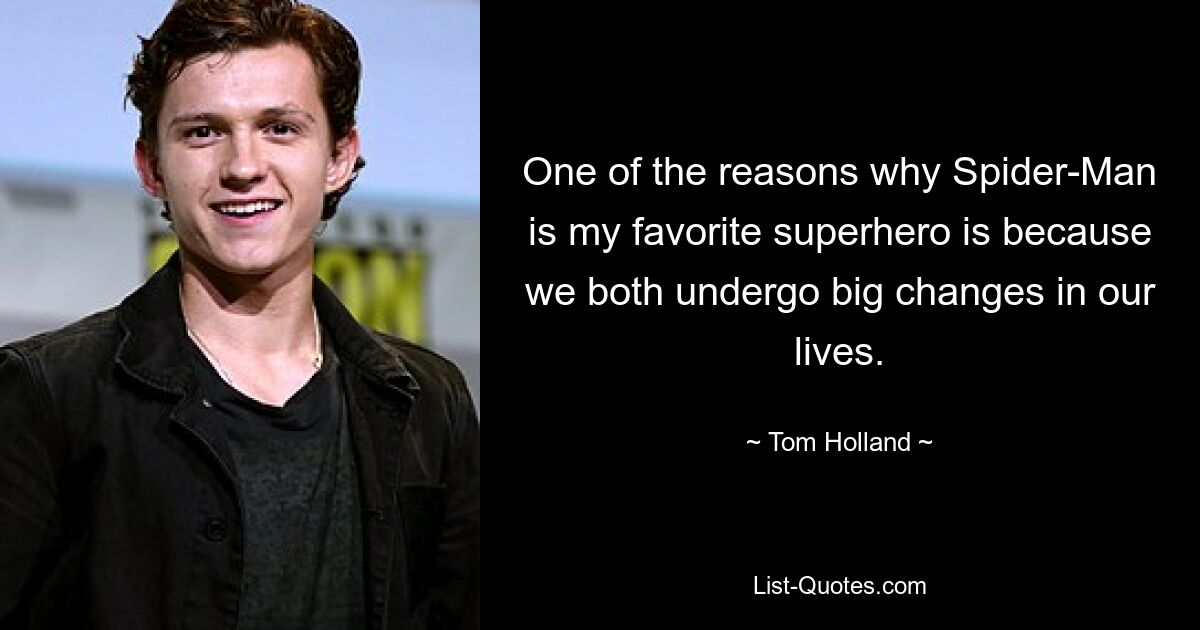 One of the reasons why Spider-Man is my favorite superhero is because we both undergo big changes in our lives. — © Tom Holland