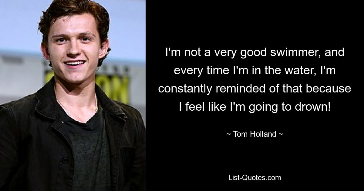 I'm not a very good swimmer, and every time I'm in the water, I'm constantly reminded of that because I feel like I'm going to drown! — © Tom Holland