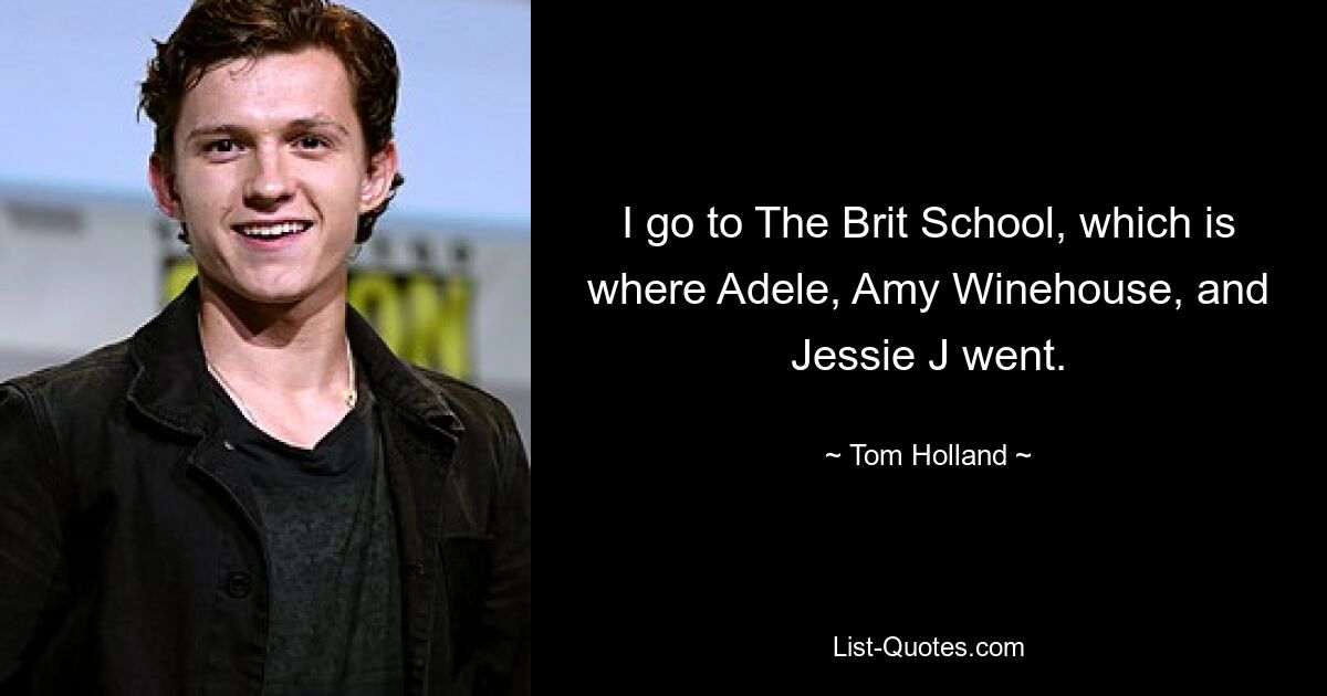 I go to The Brit School, which is where Adele, Amy Winehouse, and Jessie J went. — © Tom Holland