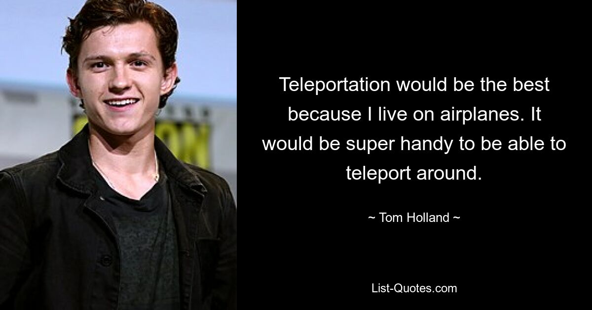 Teleportation would be the best because I live on airplanes. It would be super handy to be able to teleport around. — © Tom Holland