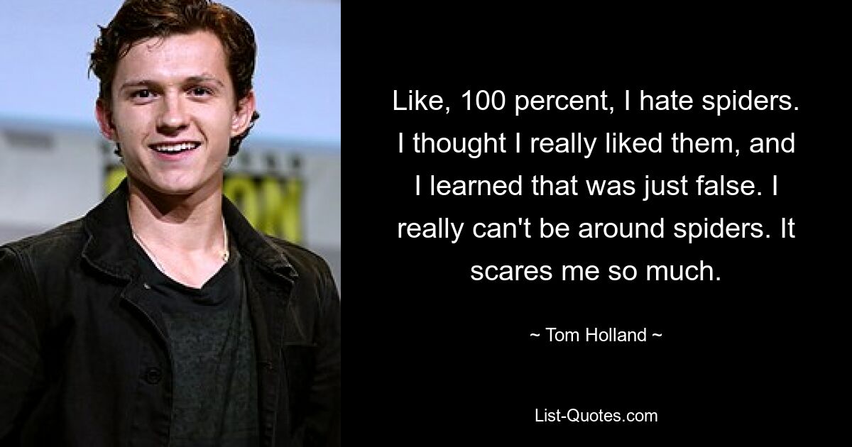 Like, 100 percent, I hate spiders. I thought I really liked them, and I learned that was just false. I really can't be around spiders. It scares me so much. — © Tom Holland