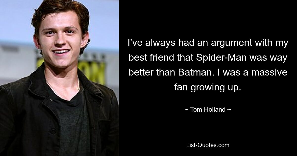 I've always had an argument with my best friend that Spider-Man was way better than Batman. I was a massive fan growing up. — © Tom Holland