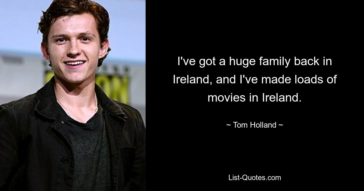 I've got a huge family back in Ireland, and I've made loads of movies in Ireland. — © Tom Holland