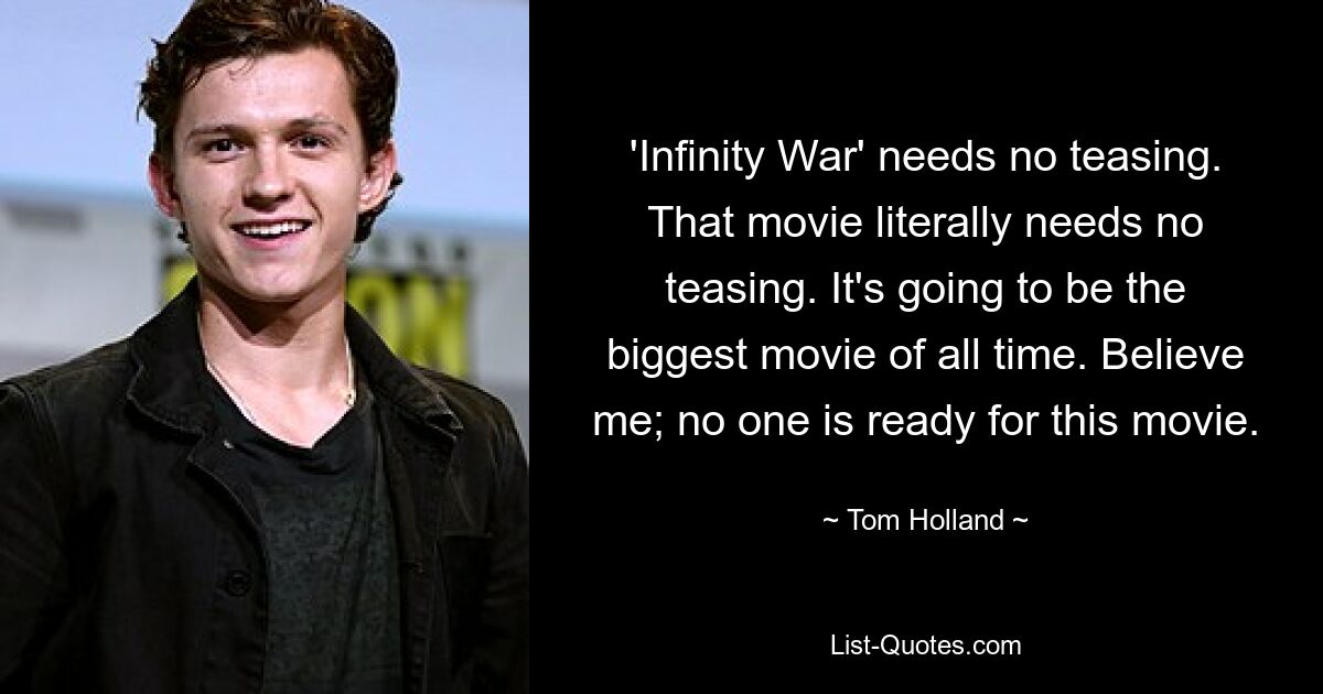 'Infinity War' needs no teasing. That movie literally needs no teasing. It's going to be the biggest movie of all time. Believe me; no one is ready for this movie. — © Tom Holland