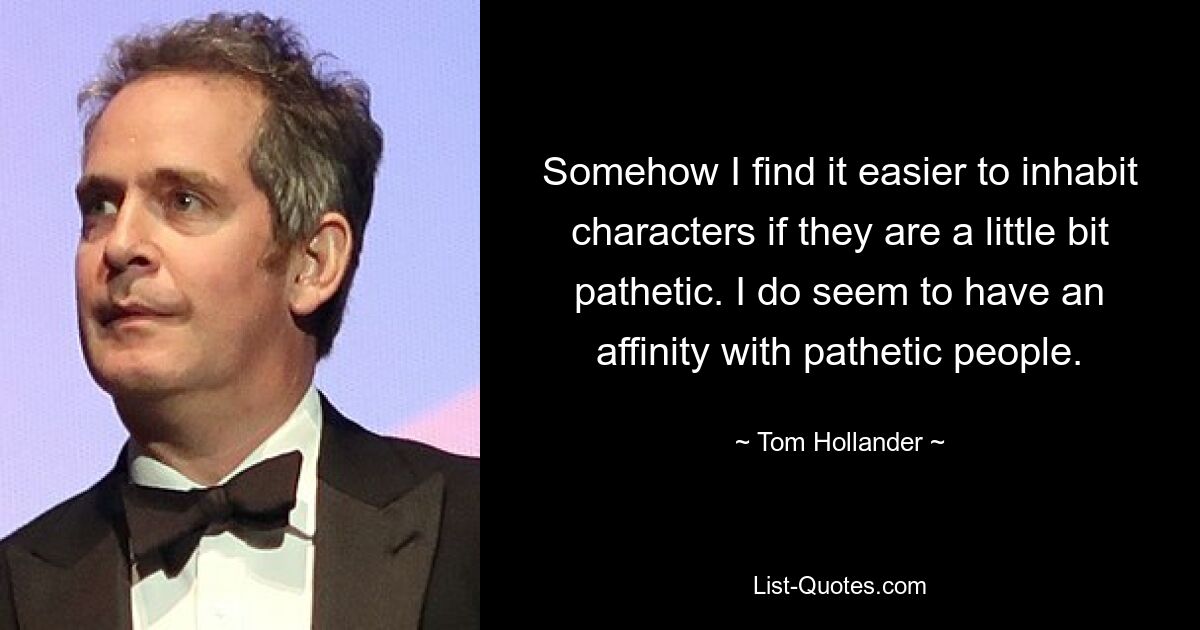 Somehow I find it easier to inhabit characters if they are a little bit pathetic. I do seem to have an affinity with pathetic people. — © Tom Hollander