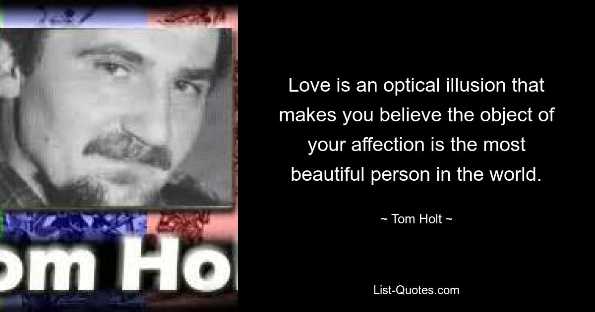 Love is an optical illusion that makes you believe the object of your affection is the most beautiful person in the world. — © Tom Holt