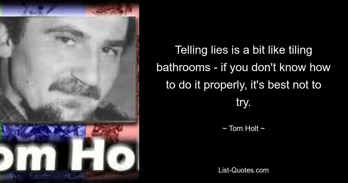 Telling lies is a bit like tiling bathrooms - if you don't know how to do it properly, it's best not to try. — © Tom Holt