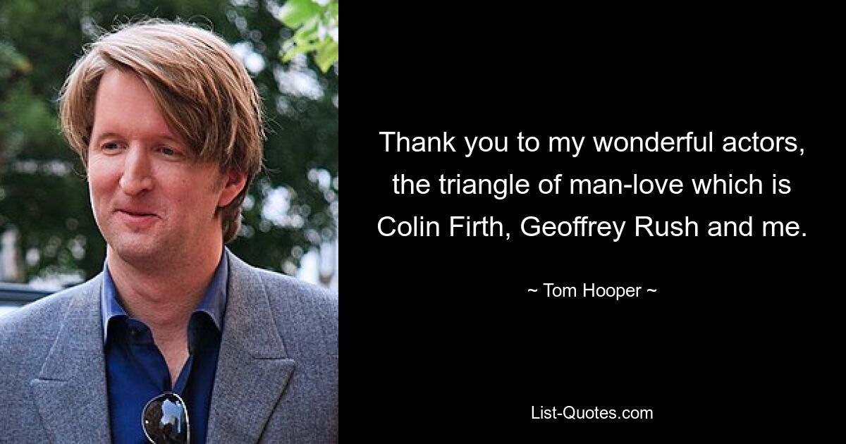 Thank you to my wonderful actors, the triangle of man-love which is Colin Firth, Geoffrey Rush and me. — © Tom Hooper