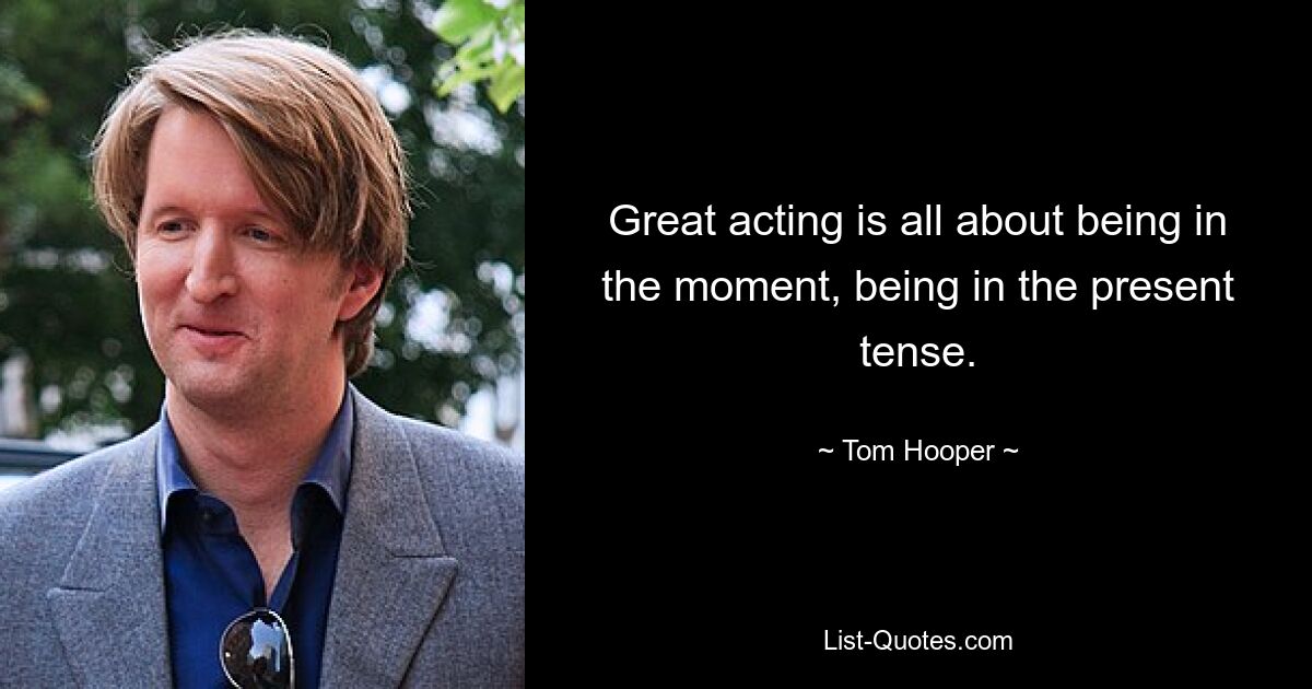 Great acting is all about being in the moment, being in the present tense. — © Tom Hooper