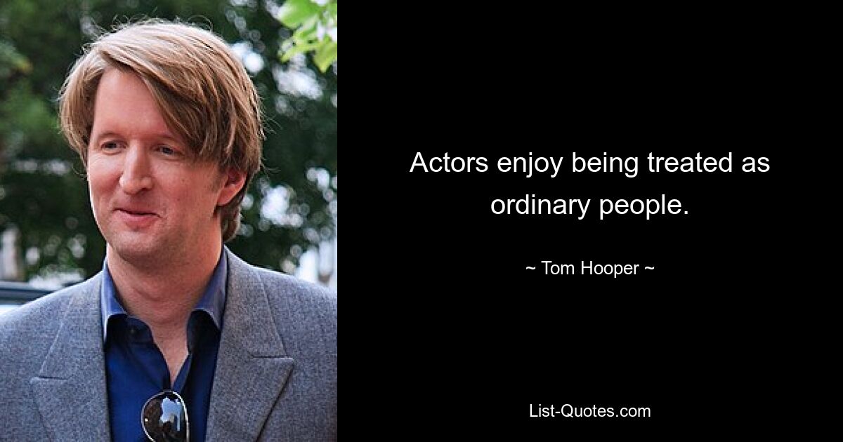 Actors enjoy being treated as ordinary people. — © Tom Hooper