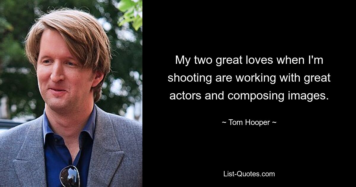 My two great loves when I'm shooting are working with great actors and composing images. — © Tom Hooper