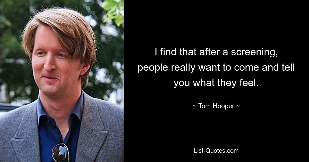 I find that after a screening, people really want to come and tell you what they feel. — © Tom Hooper