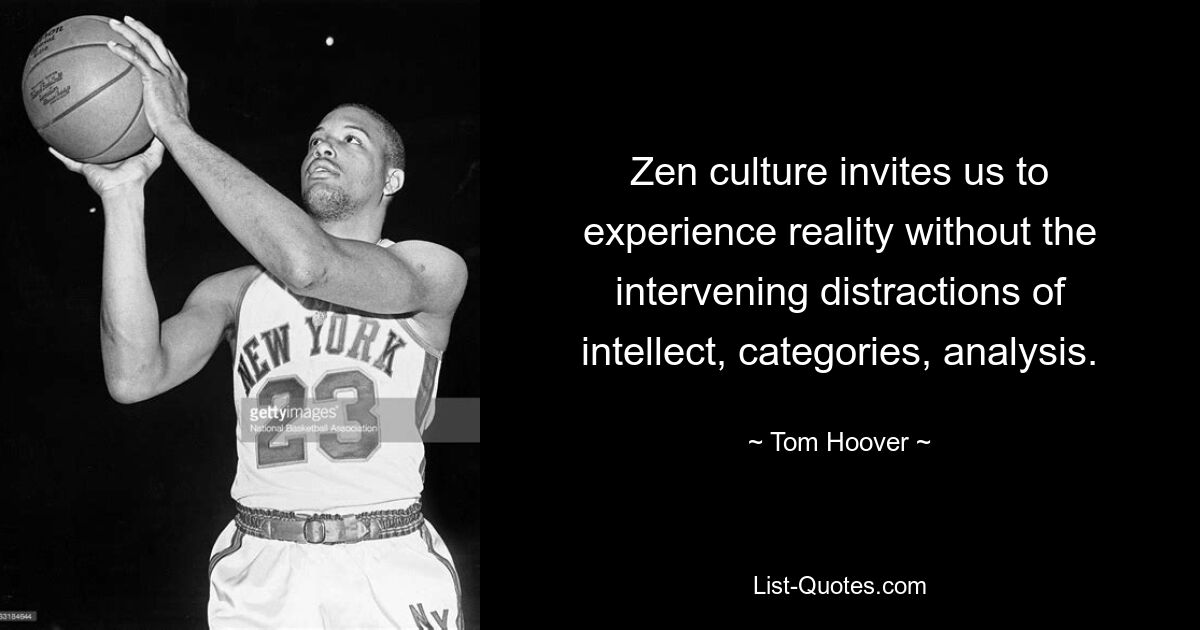 Zen culture invites us to experience reality without the intervening distractions of intellect, categories, analysis. — © Tom Hoover