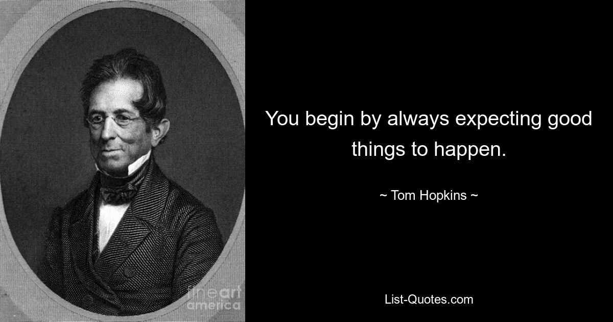 You begin by always expecting good things to happen. — © Tom Hopkins