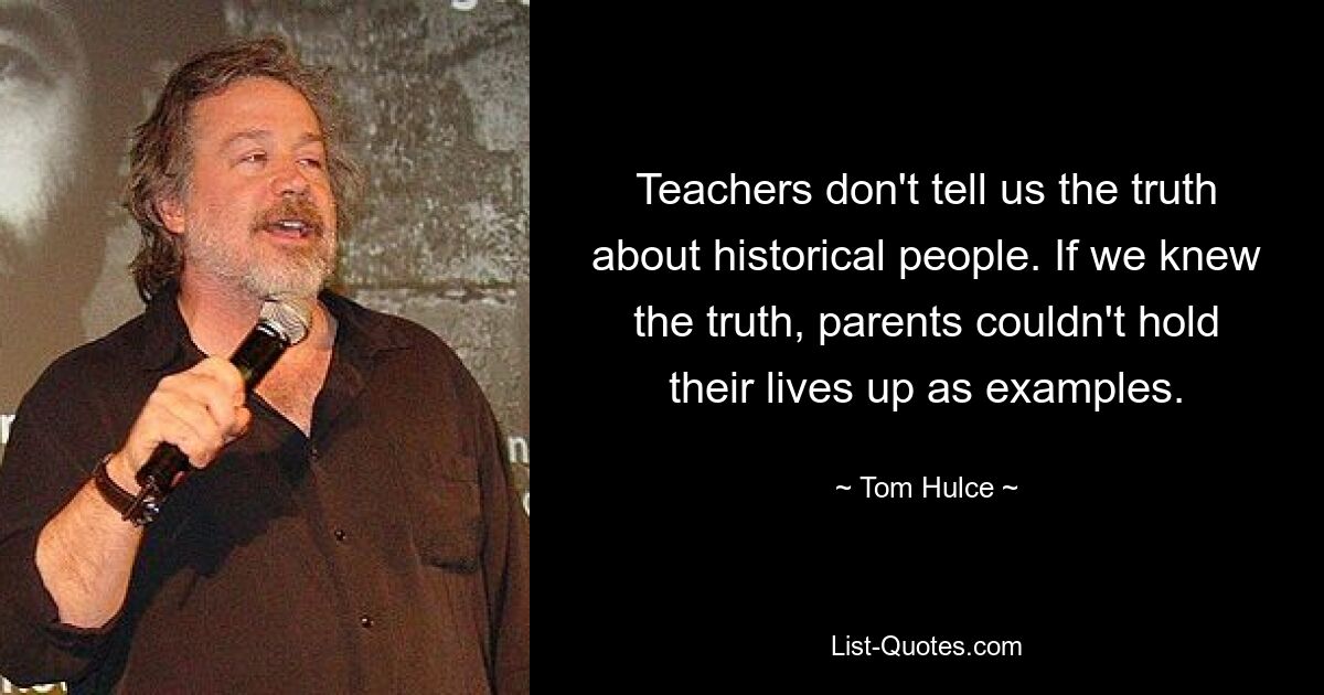 Teachers don't tell us the truth about historical people. If we knew the truth, parents couldn't hold their lives up as examples. — © Tom Hulce