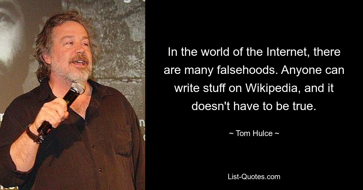 In the world of the Internet, there are many falsehoods. Anyone can write stuff on Wikipedia, and it doesn't have to be true. — © Tom Hulce