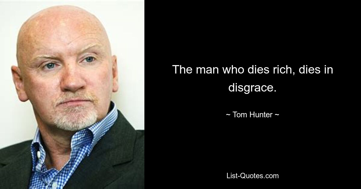 The man who dies rich, dies in disgrace. — © Tom Hunter