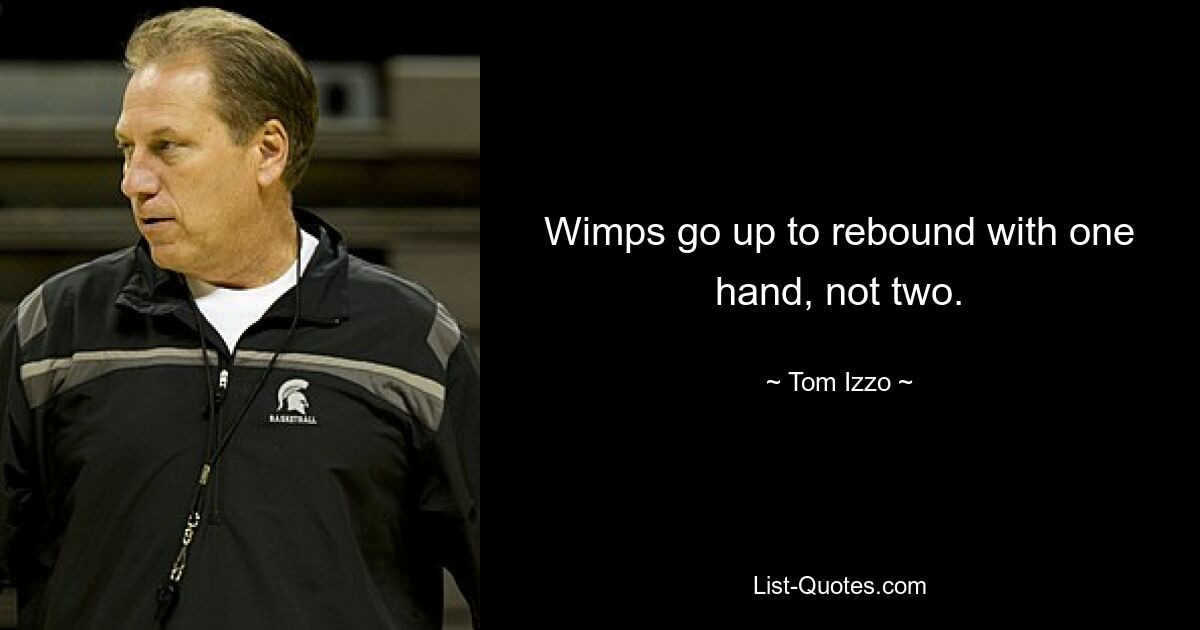 Wimps go up to rebound with one hand, not two. — © Tom Izzo