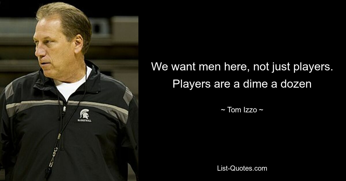 We want men here, not just players. Players are a dime a dozen — © Tom Izzo