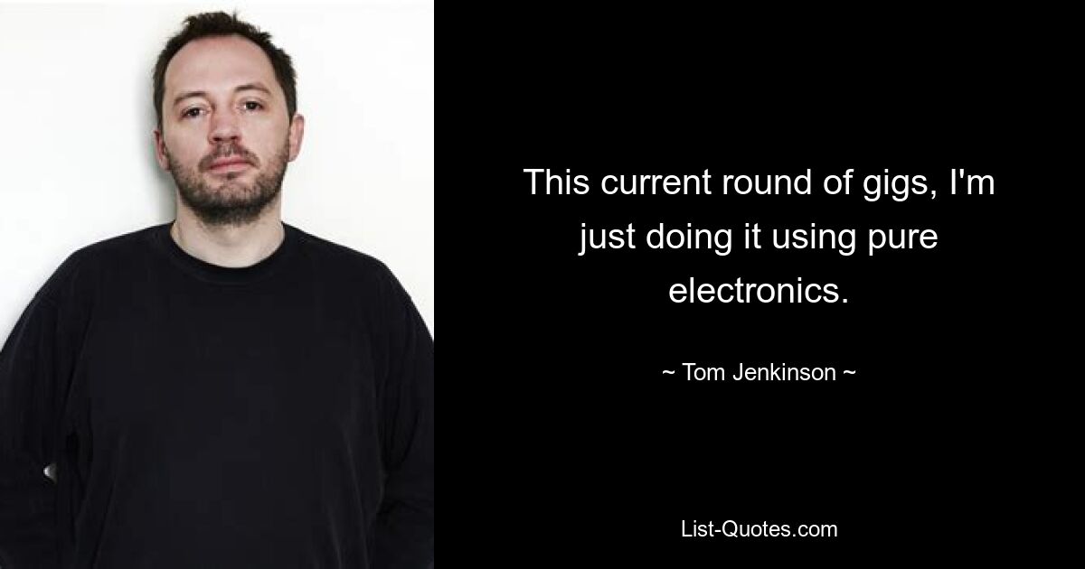 This current round of gigs, I'm just doing it using pure electronics. — © Tom Jenkinson