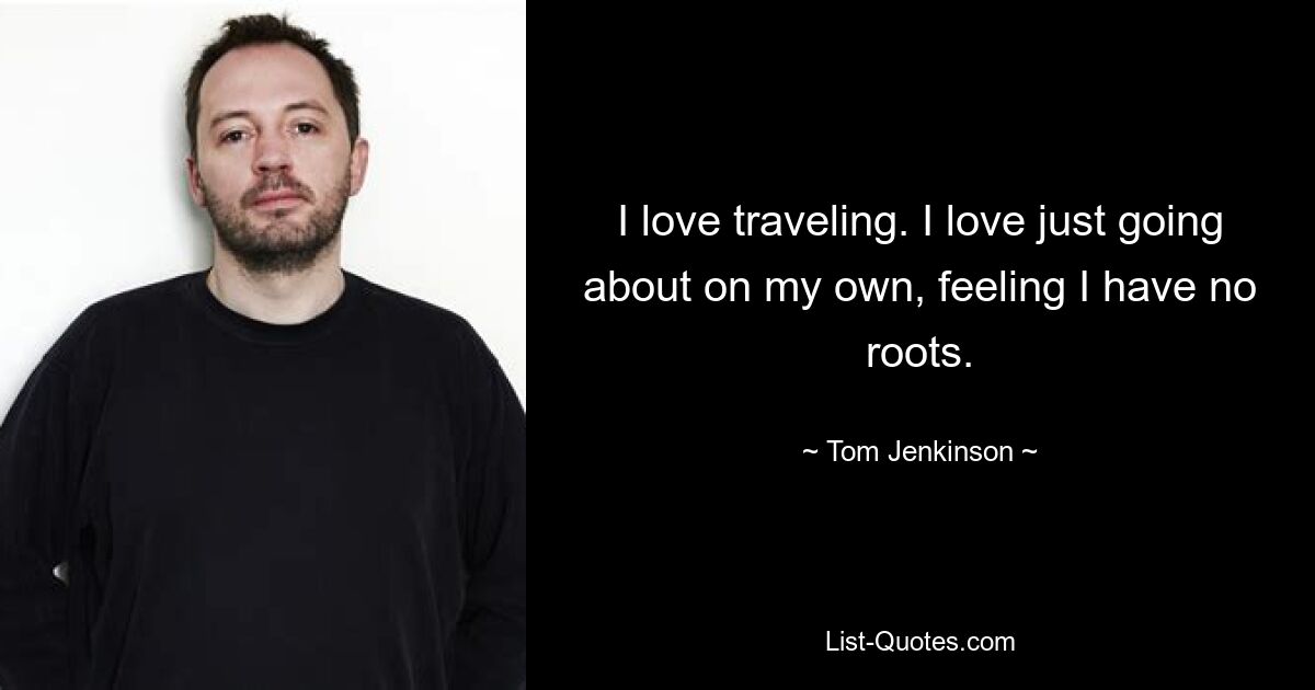 I love traveling. I love just going about on my own, feeling I have no roots. — © Tom Jenkinson