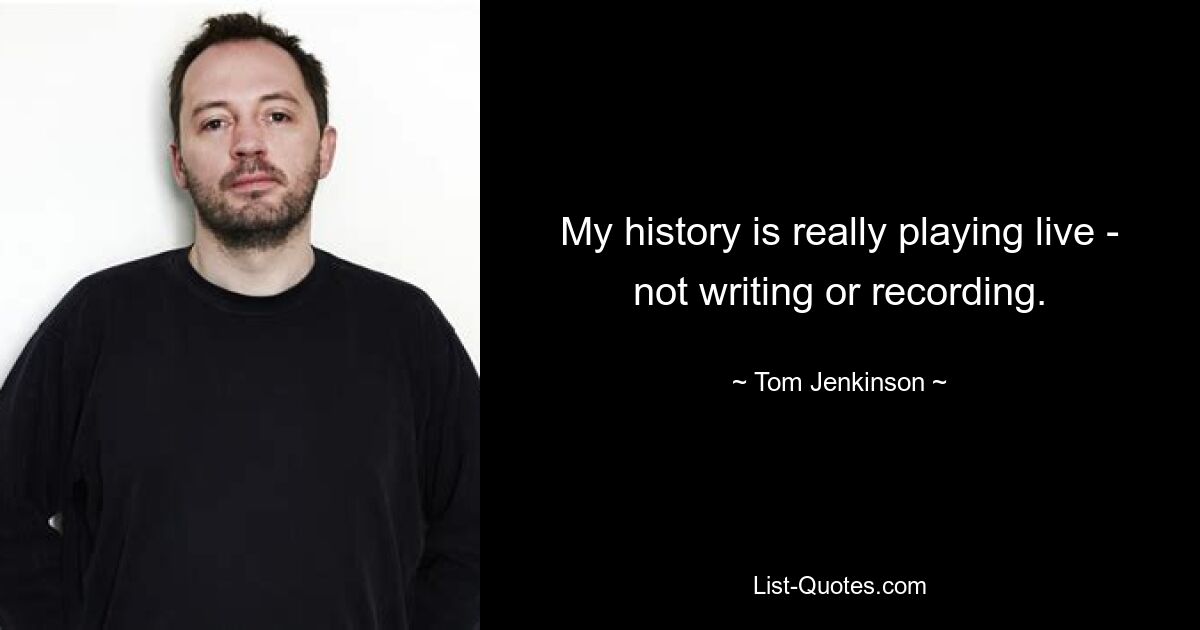 My history is really playing live - not writing or recording. — © Tom Jenkinson