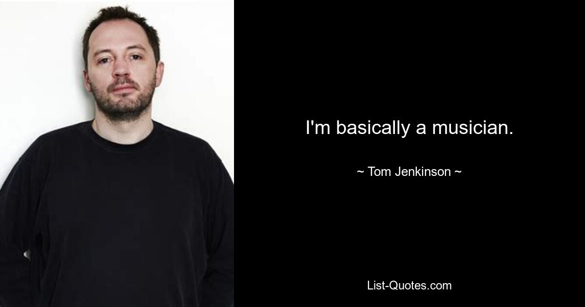 I'm basically a musician. — © Tom Jenkinson