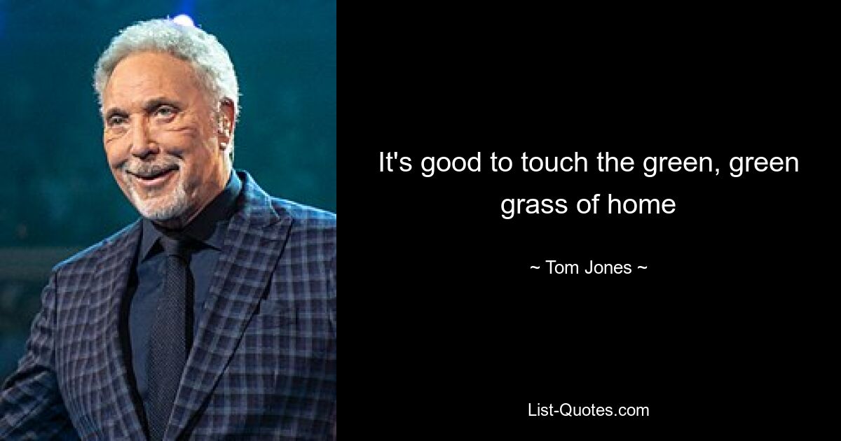 It's good to touch the green, green grass of home — © Tom Jones