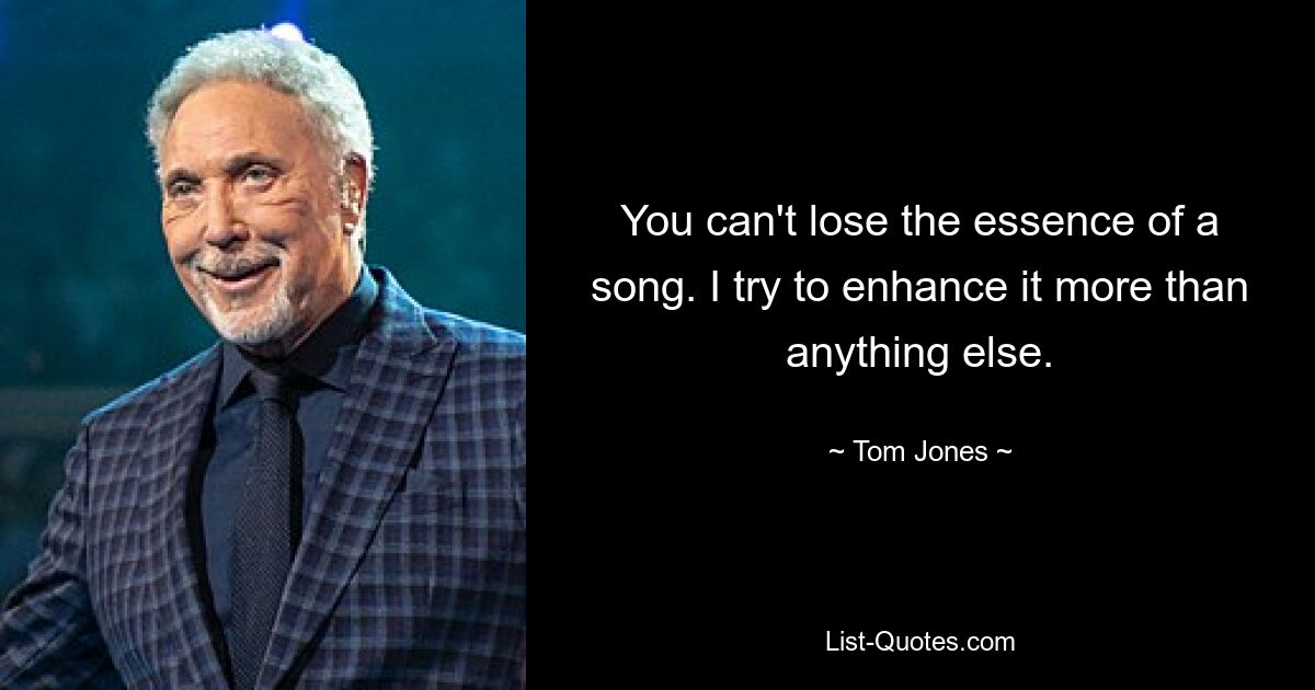 You can't lose the essence of a song. I try to enhance it more than anything else. — © Tom Jones