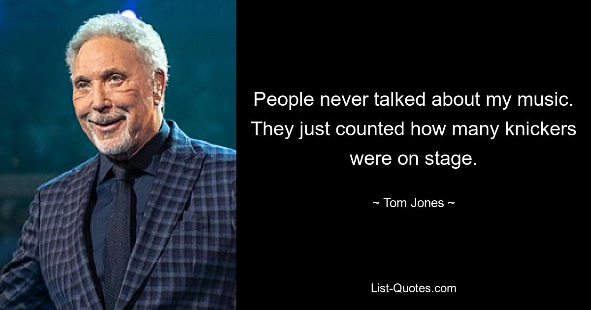 People never talked about my music. They just counted how many knickers were on stage. — © Tom Jones