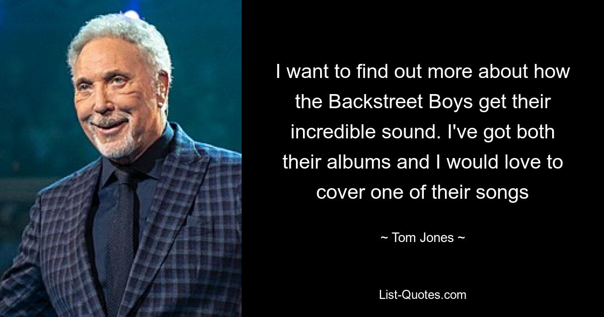 I want to find out more about how the Backstreet Boys get their incredible sound. I've got both their albums and I would love to cover one of their songs — © Tom Jones