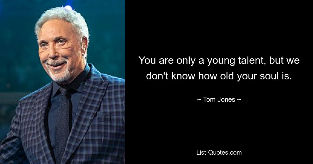 You are only a young talent, but we don't know how old your soul is. — © Tom Jones