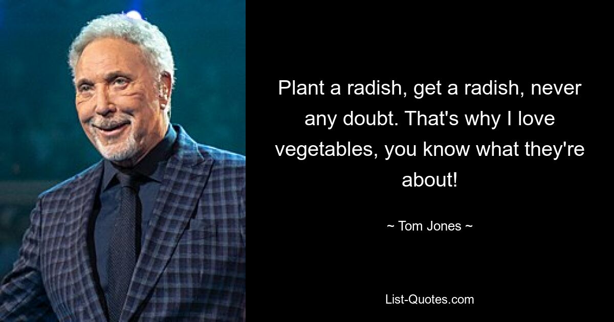 Plant a radish, get a radish, never any doubt. That's why I love vegetables, you know what they're about! — © Tom Jones