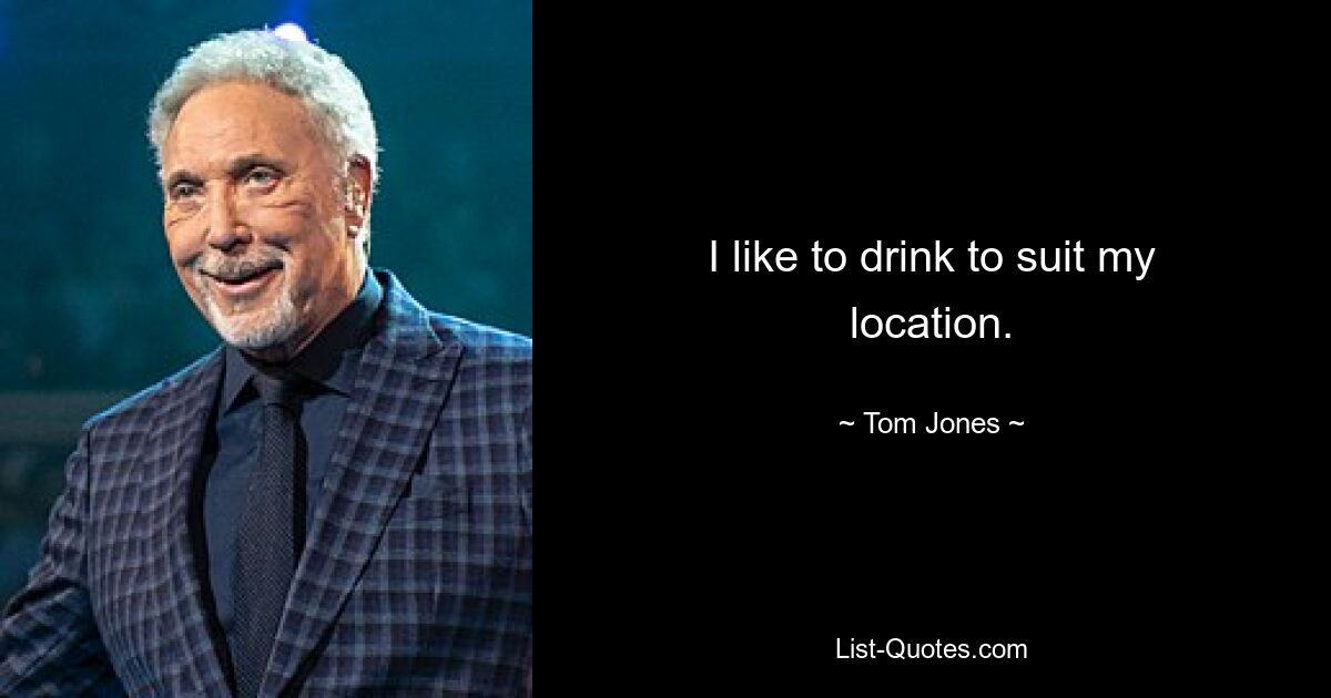 I like to drink to suit my location. — © Tom Jones