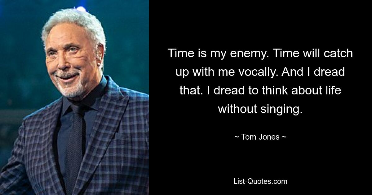 Time is my enemy. Time will catch up with me vocally. And I dread that. I dread to think about life without singing. — © Tom Jones