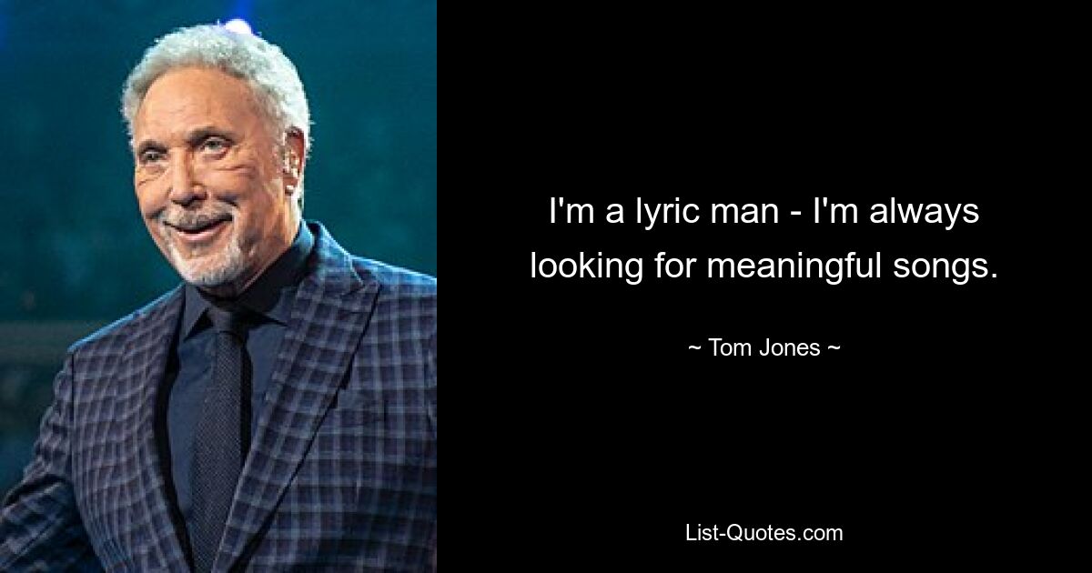 I'm a lyric man - I'm always looking for meaningful songs. — © Tom Jones