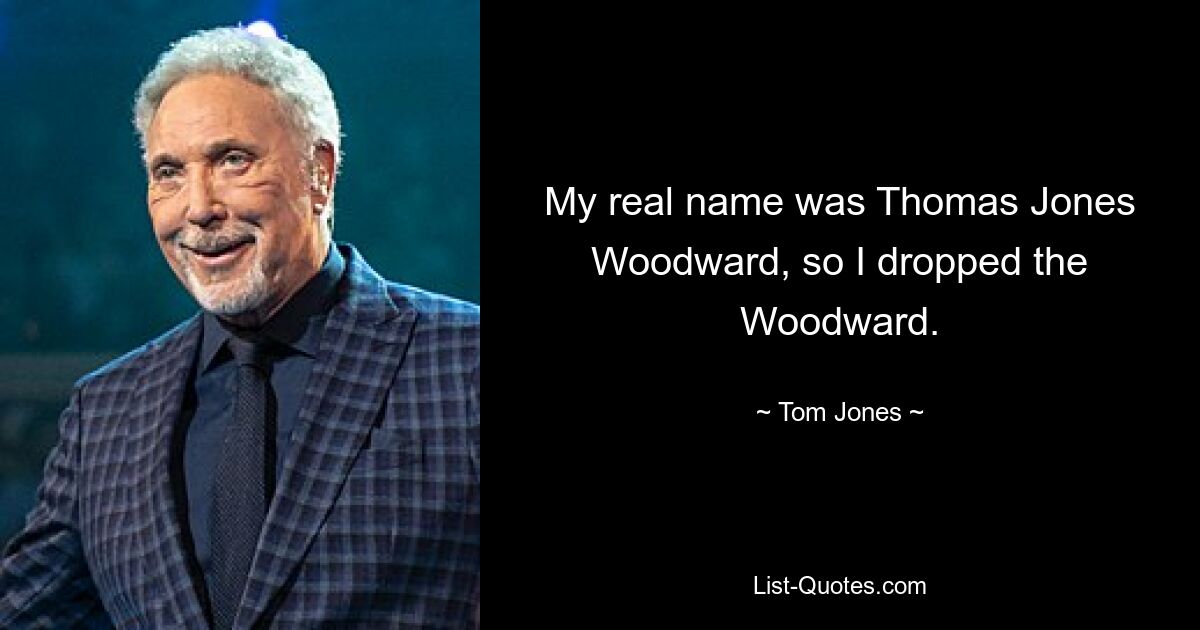 My real name was Thomas Jones Woodward, so I dropped the Woodward. — © Tom Jones