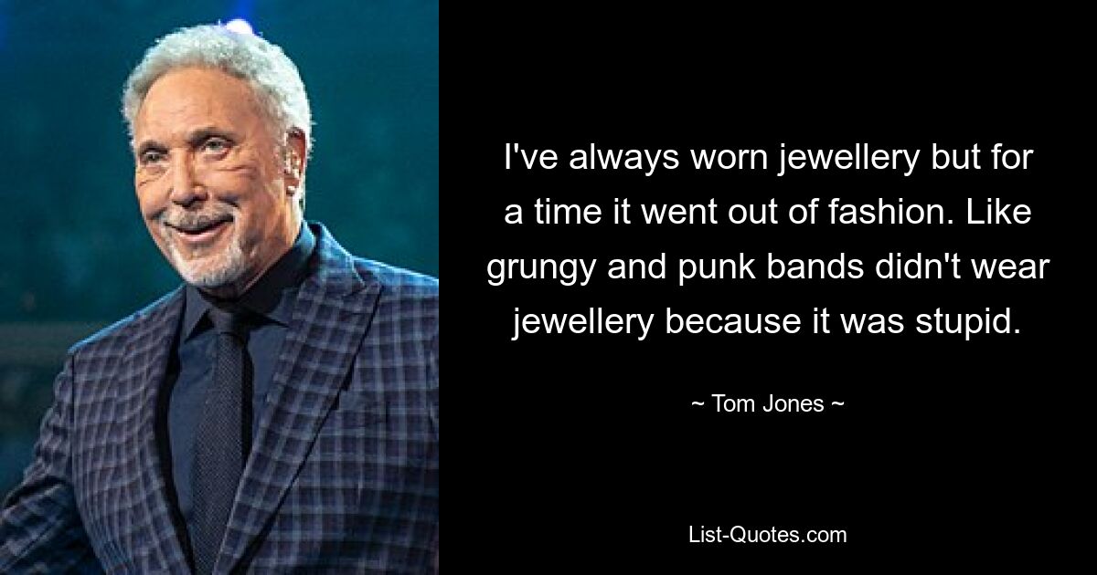 Ich habe immer Schmuck getragen, aber eine Zeit lang kam er aus der Mode. Zum Beispiel trugen Grunge- und Punkbands keinen Schmuck, weil es dumm war. — © Tom Jones