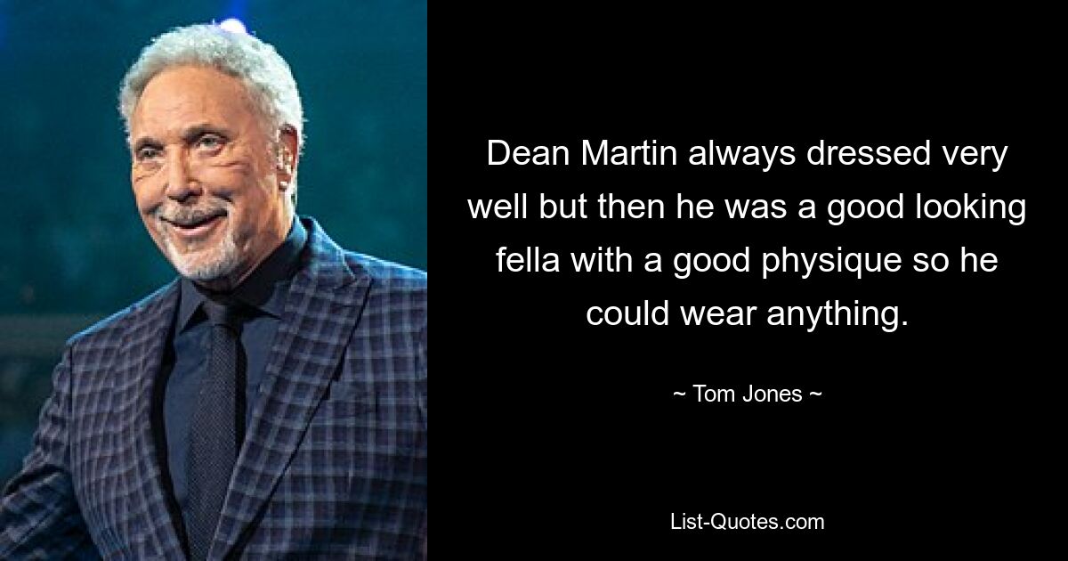 Dean Martin always dressed very well but then he was a good looking fella with a good physique so he could wear anything. — © Tom Jones