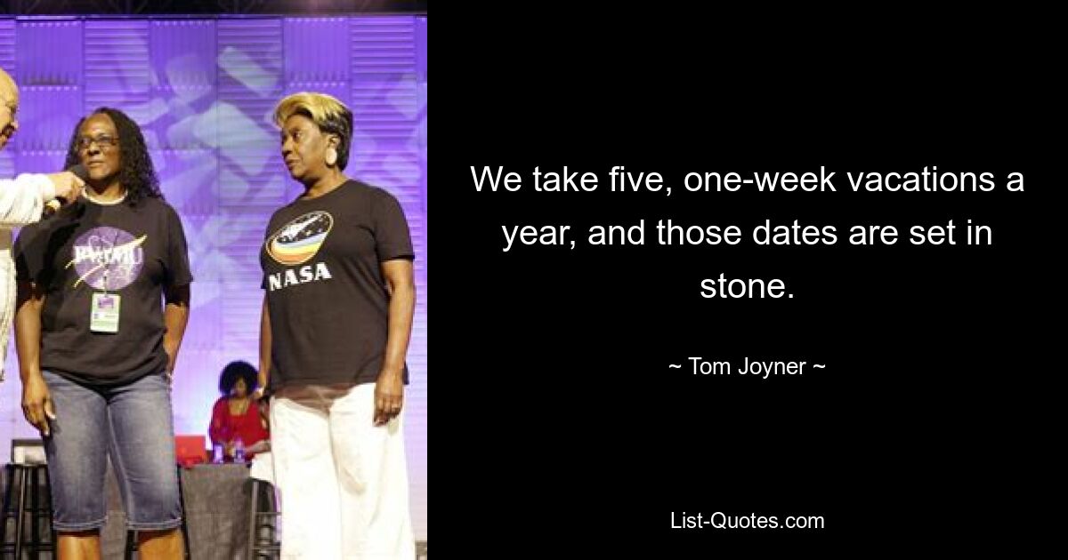 We take five, one-week vacations a year, and those dates are set in stone. — © Tom Joyner