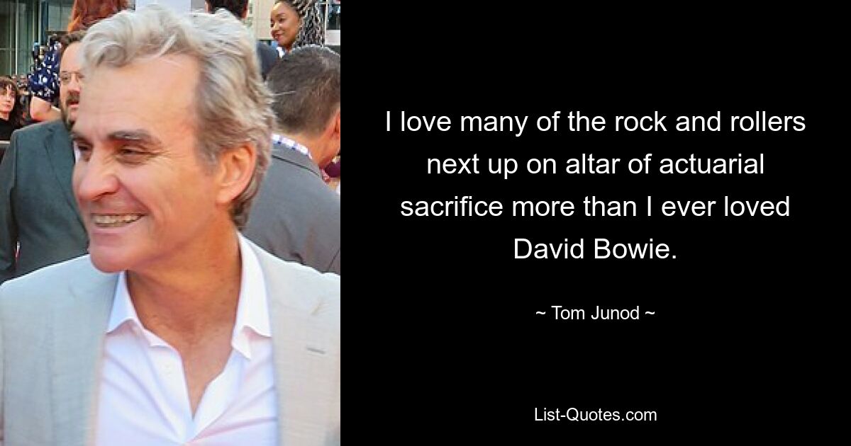 I love many of the rock and rollers next up on altar of actuarial sacrifice more than I ever loved David Bowie. — © Tom Junod