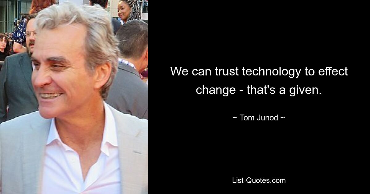 We can trust technology to effect change - that's a given. — © Tom Junod