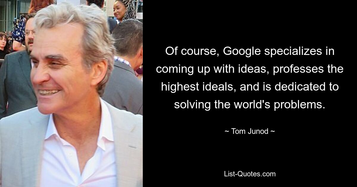 Of course, Google specializes in coming up with ideas, professes the highest ideals, and is dedicated to solving the world's problems. — © Tom Junod