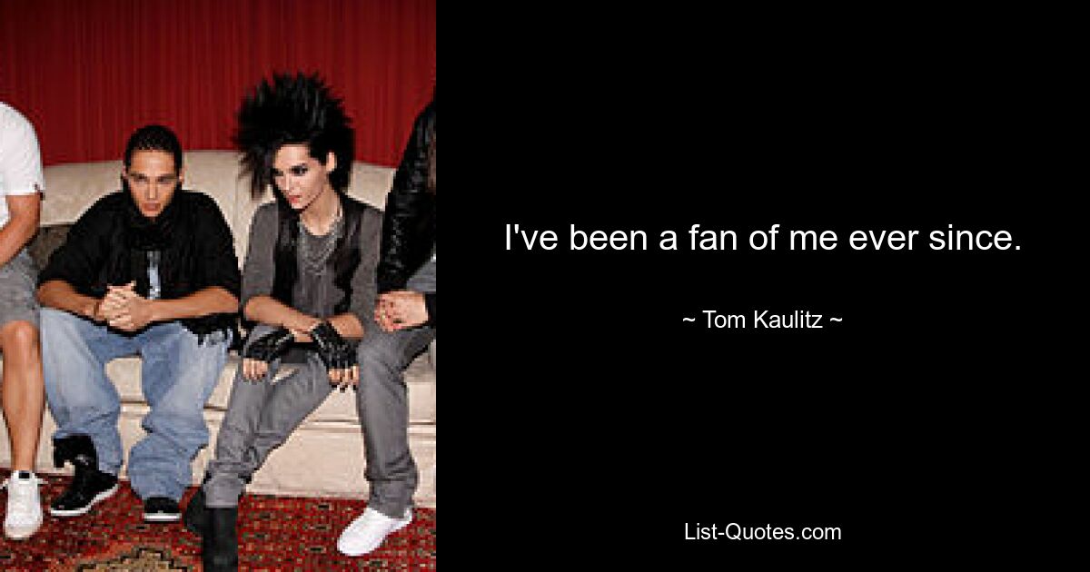 I've been a fan of me ever since. — © Tom Kaulitz