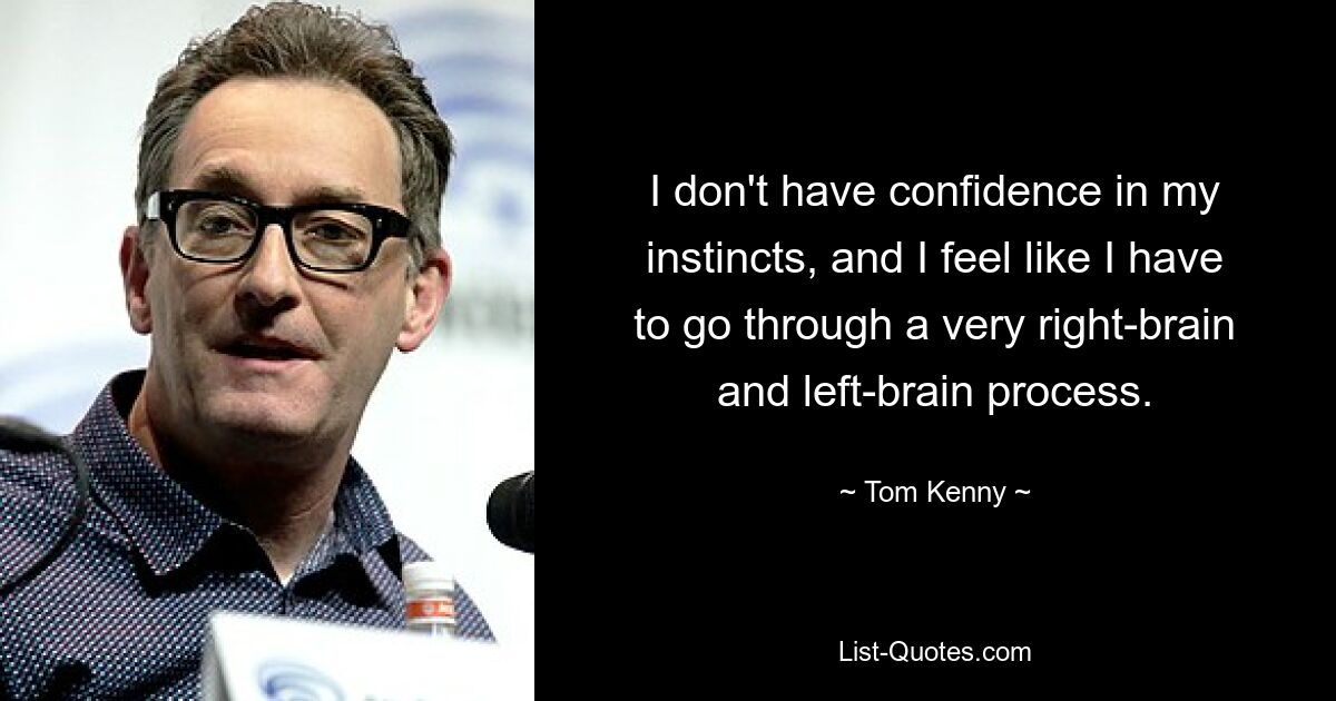 I don't have confidence in my instincts, and I feel like I have to go through a very right-brain and left-brain process. — © Tom Kenny