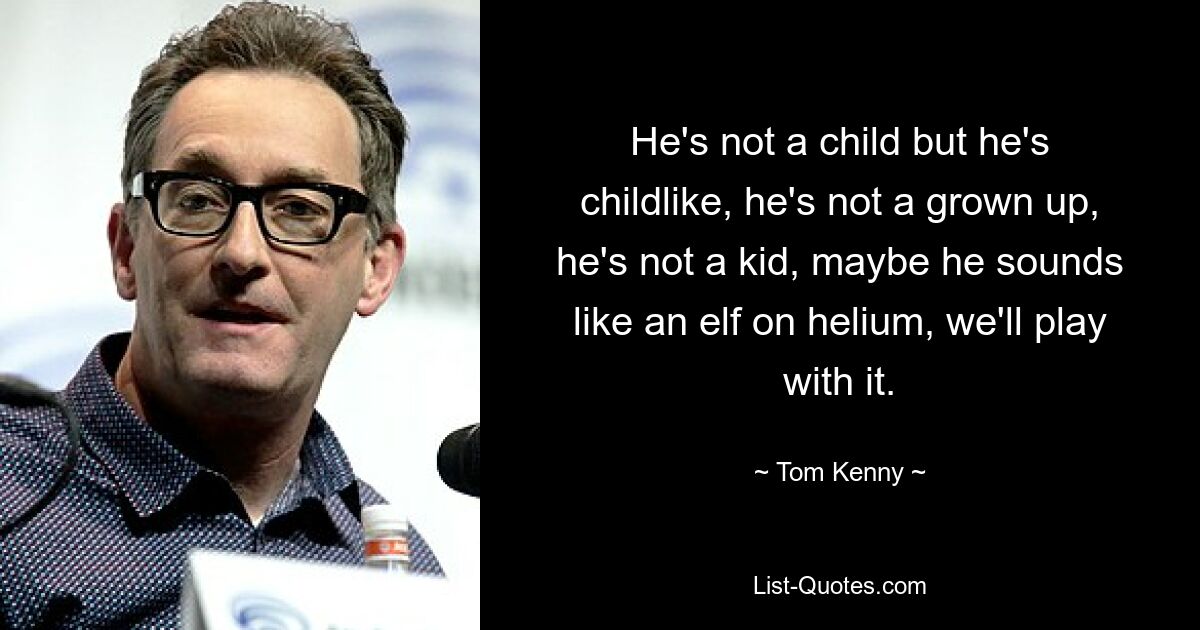 He's not a child but he's childlike, he's not a grown up, he's not a kid, maybe he sounds like an elf on helium, we'll play with it. — © Tom Kenny