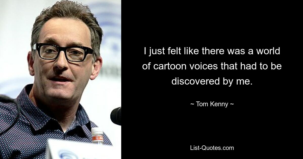 I just felt like there was a world of cartoon voices that had to be discovered by me. — © Tom Kenny