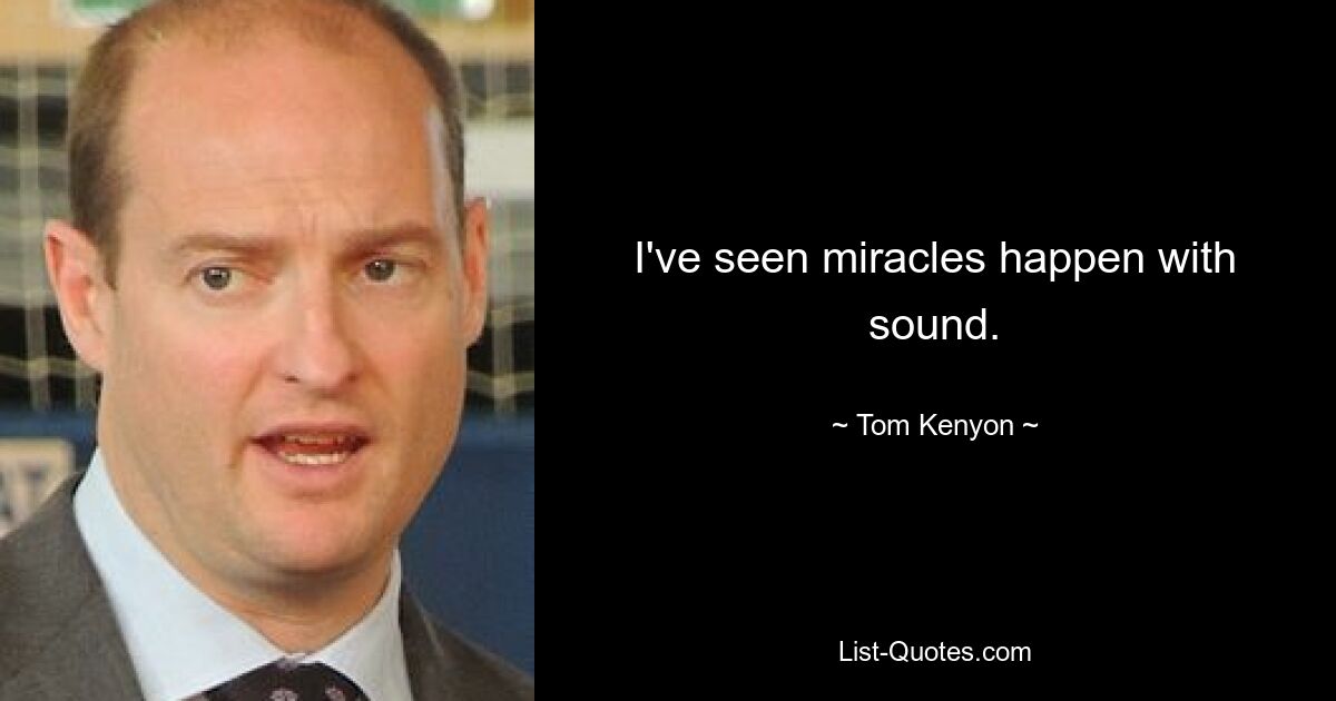 I've seen miracles happen with sound. — © Tom Kenyon